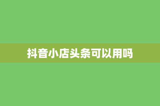 抖音小店头条可以用吗