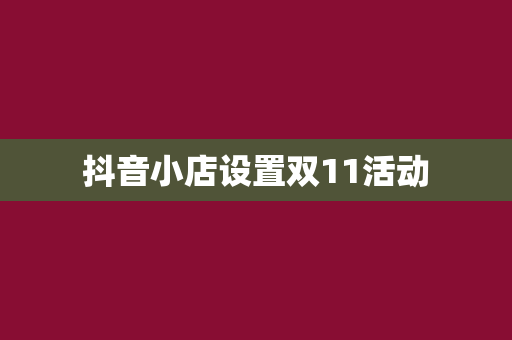 抖音小店设置双11活动 抖音小店设置双11活动