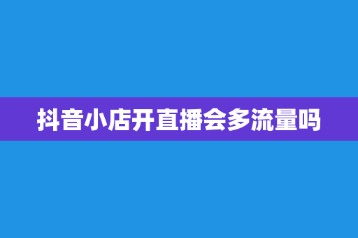 抖音小店开直播会多流量吗