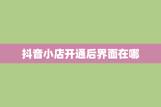 抖音小店开通后界面在哪