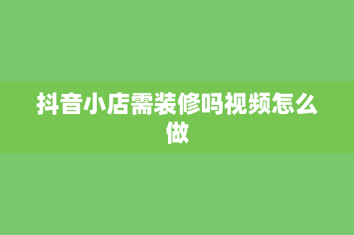 抖音小店需装修吗视频怎么做