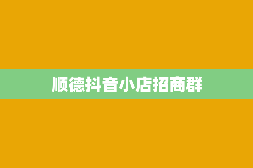 顺德抖音小店招商群 顺德抖音小店招商群