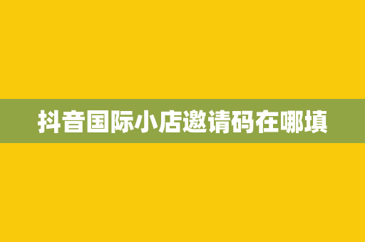 抖音国际小店邀请码在哪填