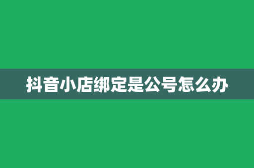 抖音小店绑定是公号怎么办