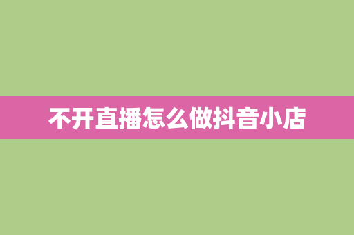 不开直播怎么做抖音小店