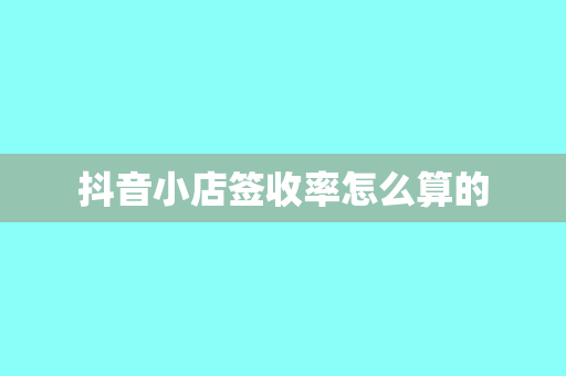 抖音小店签收率怎么算的
