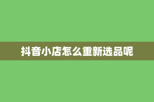 抖音小店怎么重新选品呢