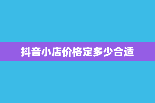 抖音小店价格定多少合适