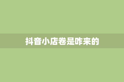 抖音小店卷是咋来的
