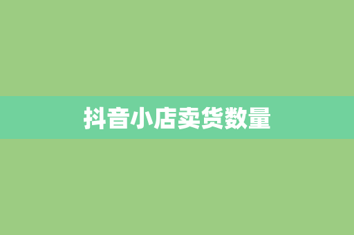 抖音小店卖货数量