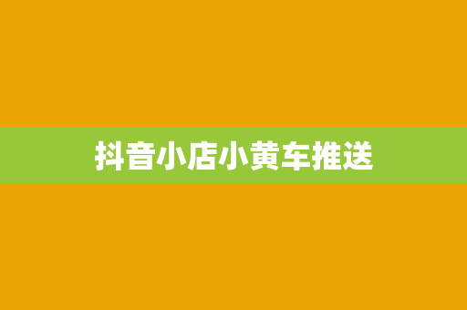 抖音小店小黄车推送