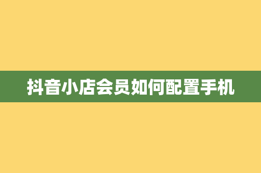 抖音小店会员如何配置手机