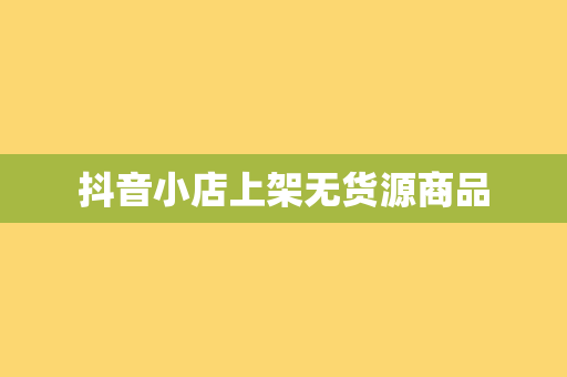 抖音小店上架无货源商品