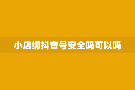 小店绑抖音号安全吗可以吗