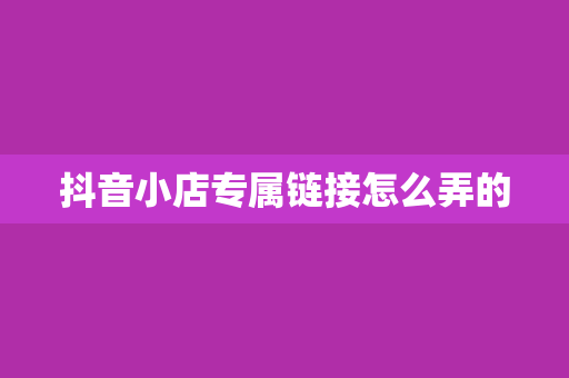 抖音小店专属链接怎么弄的