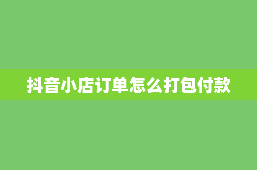 抖音小店订单怎么打包付款