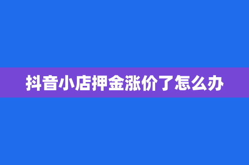 抖音小店押金涨价了怎么办