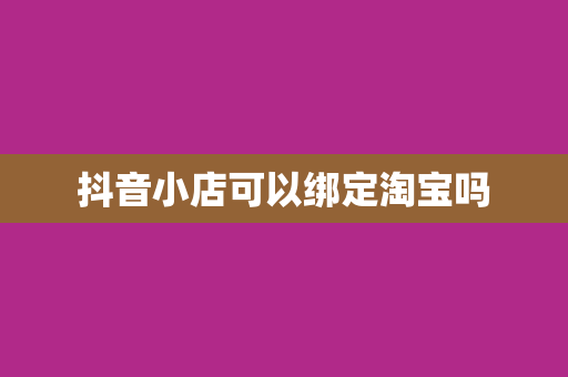 抖音小店可以绑定淘宝吗