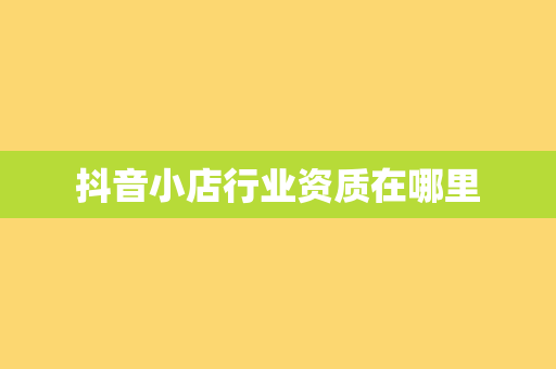 抖音小店行业资质在哪里