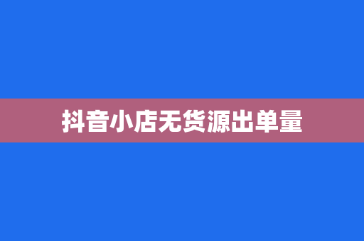 抖音小店无货源出单量