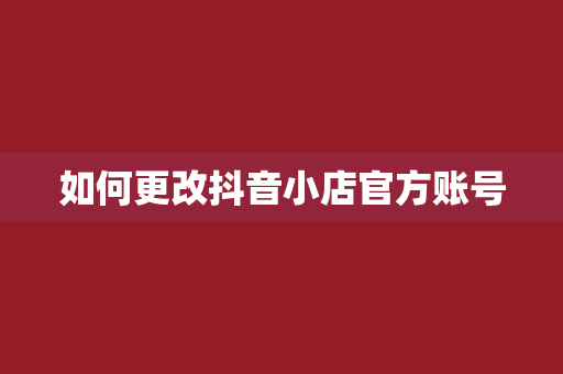如何更改抖音小店官方账号