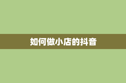 如何做小店的抖音