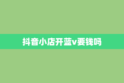 抖音小店开蓝v要钱吗