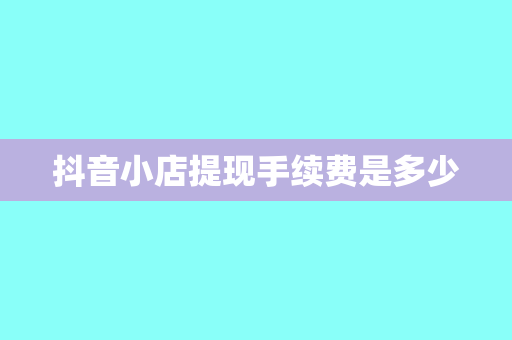 抖音小店提现手续费是多少
