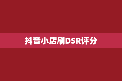 抖音小店刷DSR评分
