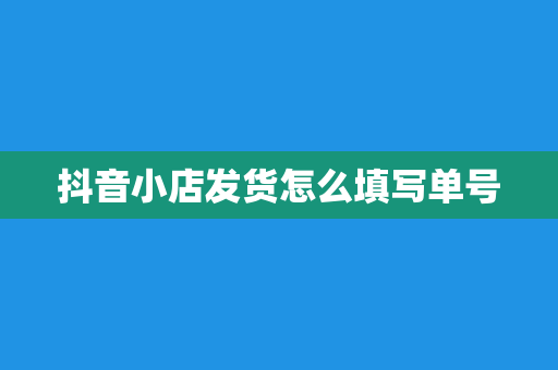抖音小店发货怎么填写单号