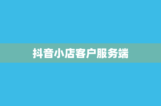 抖音小店客户服务端
