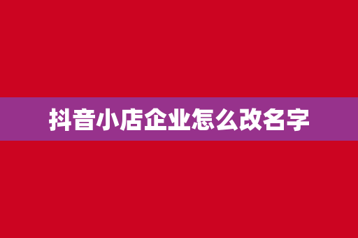 抖音小店企业怎么改名字