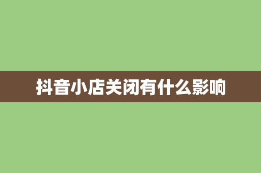 抖音小店关闭有什么影响