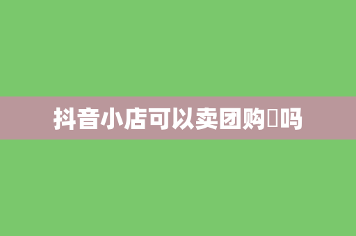 抖音小店可以卖团购劵吗