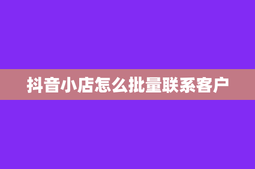 抖音小店怎么批量联系客户
