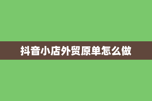 抖音小店外贸原单怎么做