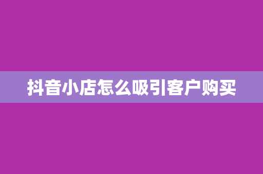 抖音小店怎么吸引客户购买