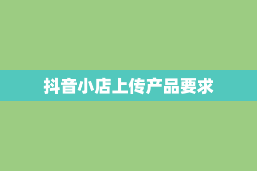 抖音小店上传产品要求