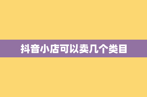 抖音小店可以卖几个类目