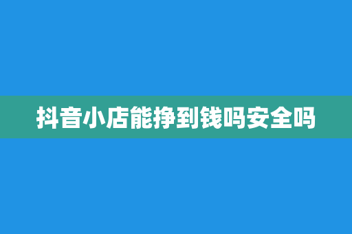 抖音小店能挣到钱吗安全吗