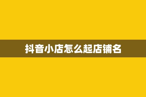 抖音小店怎么起店铺名