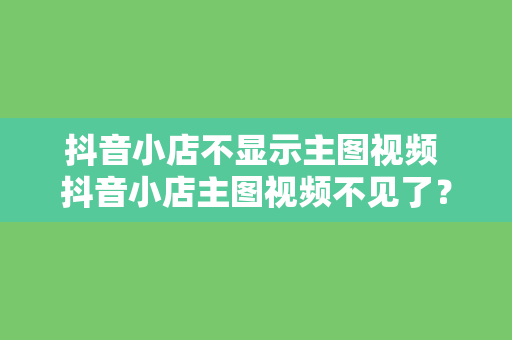 抖音小店不显示主图视频 抖音小店主图视频不见了?解决方法大揭秘!