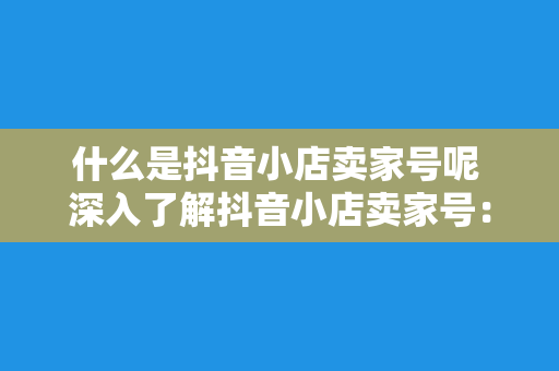 什么是抖音小店卖家号呢 深入了解抖音小店卖家号:功能、优势与运营策略