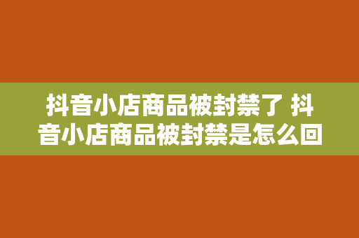 抖音小店商品被封禁了 抖音小店商品被封禁是怎么回事?全方位解析封禁原因及解决办法