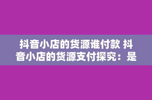 抖音小店的货源谁付款 抖音小店的货源支付探究:是谁为商品买单?