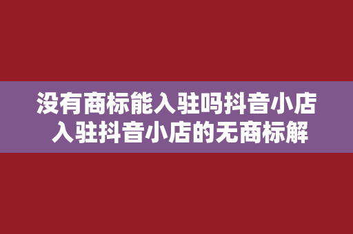 没有商标能入驻吗抖音小店 入驻抖音小店的无商标解决方案:机会与挑战并存