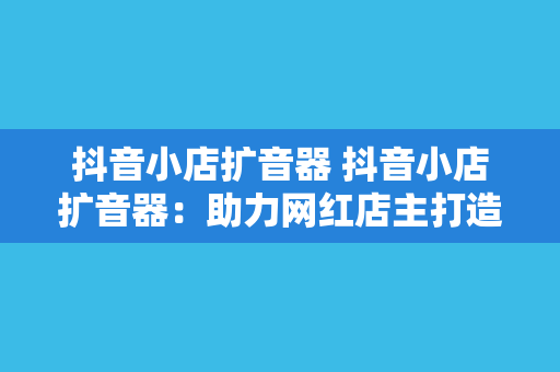 抖音小店扩音器 抖音小店扩音器:助力网红店主打造爆款产品的神器