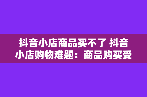 抖音小店商品买不了 抖音小店购物难题:商品购买受限,解决方案一览无余