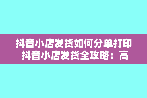 抖音小店发货如何分单打印 抖音小店发货全攻略:高效分单打印技巧一站式掌握