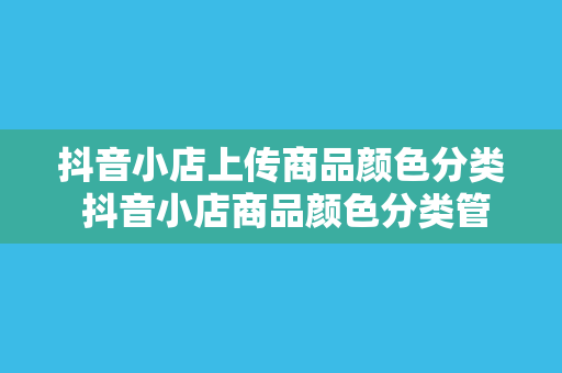 抖音小店上传商品颜色分类 抖音小店商品颜色分类管理指南：轻松上手，提升销量